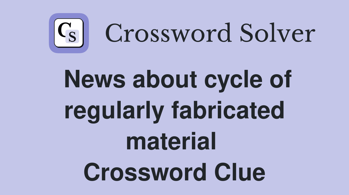 News about cycle of regularly fabricated material  Crossword Clue