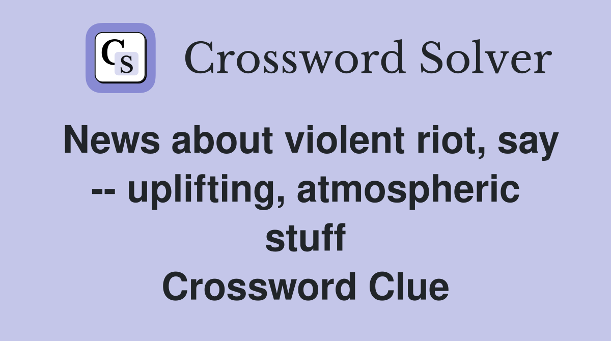 News about violent riot, say -- uplifting, atmospheric stuff Crossword Clue