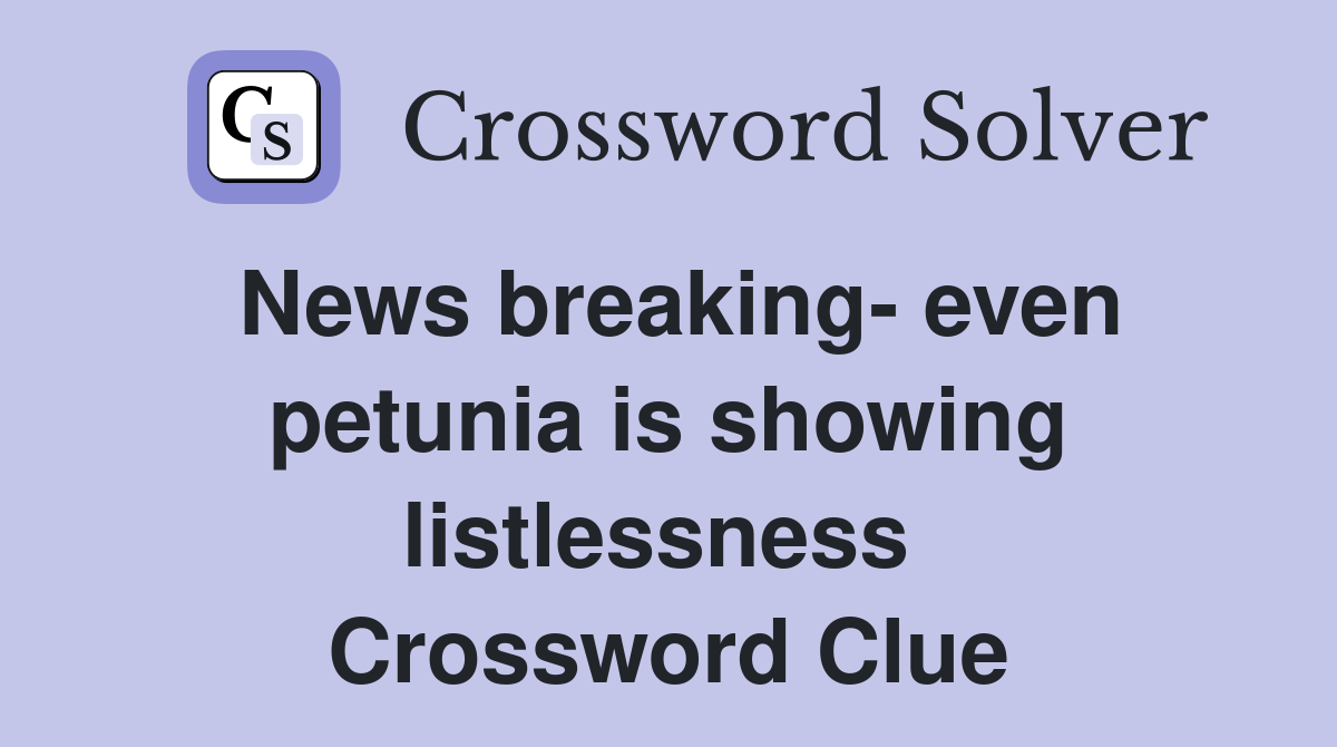 News breaking- even petunia is showing listlessness  Crossword Clue