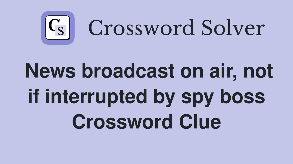 News broadcast on air, not if interrupted by spy boss Crossword Clue