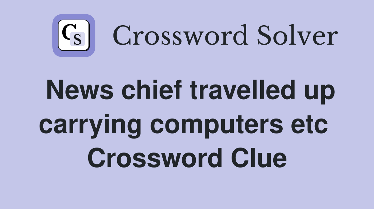News chief travelled up carrying computers etc  Crossword Clue