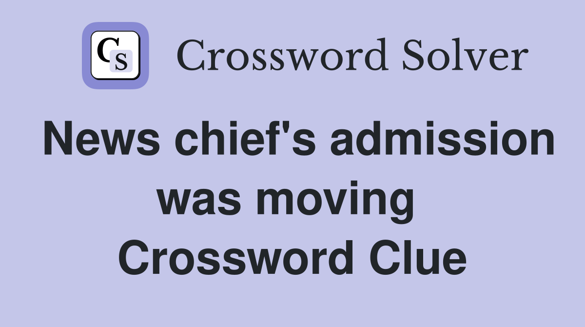 News chief's admission was moving  Crossword Clue