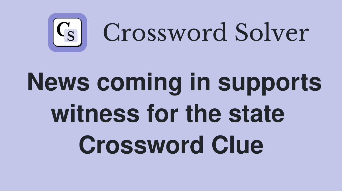 News coming in supports witness for the state  Crossword Clue