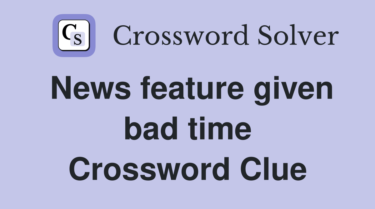 News feature given bad time Crossword Clue