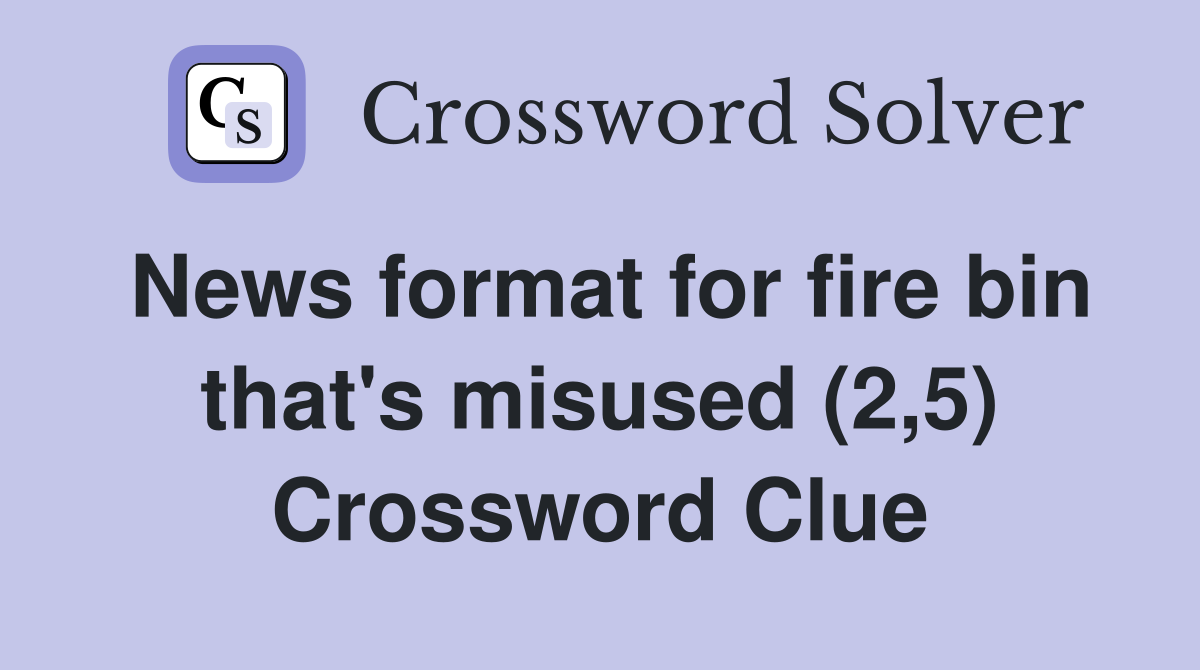 News format for fire bin that's misused (2,5) Crossword Clue