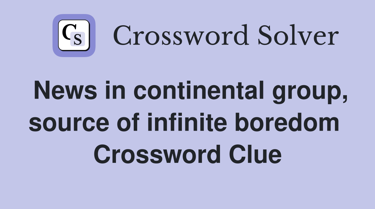 News in continental group, source of infinite boredom  Crossword Clue