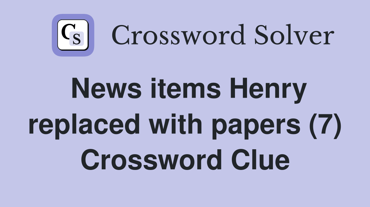 News items Henry replaced with papers (7) Crossword Clue
