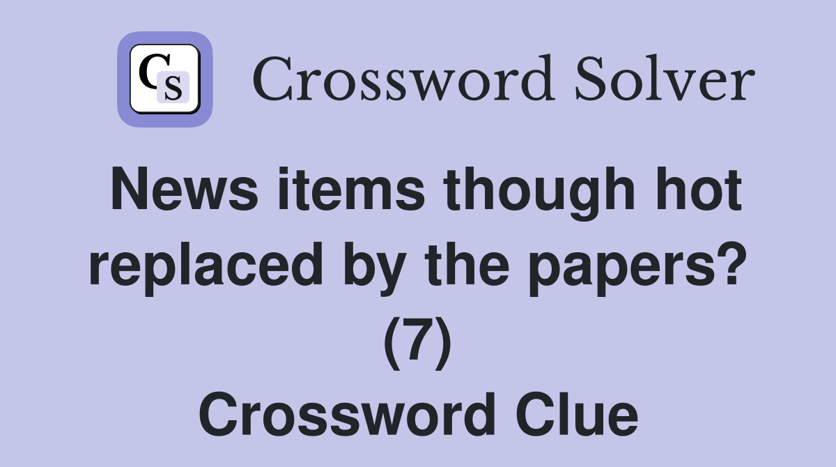 News items though hot replaced by the papers? (7) Crossword Clue