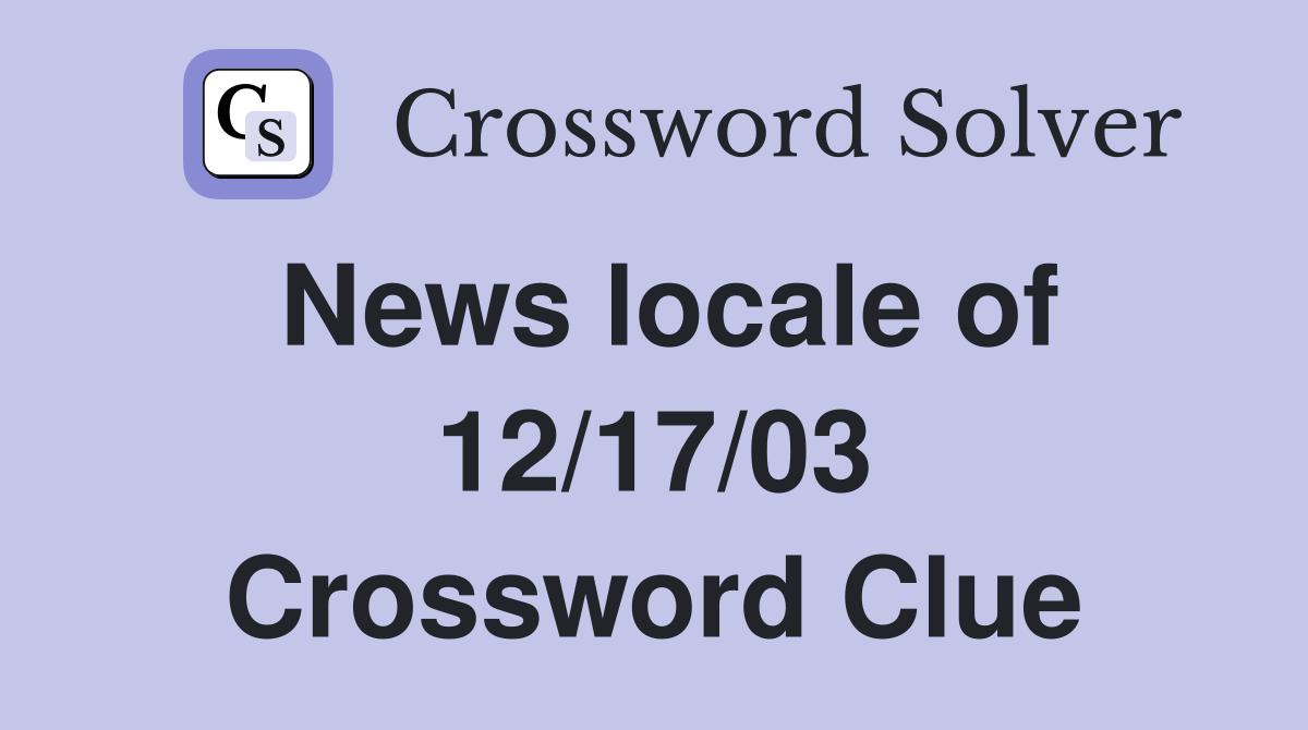 News locale of 12/17/03 Crossword Clue