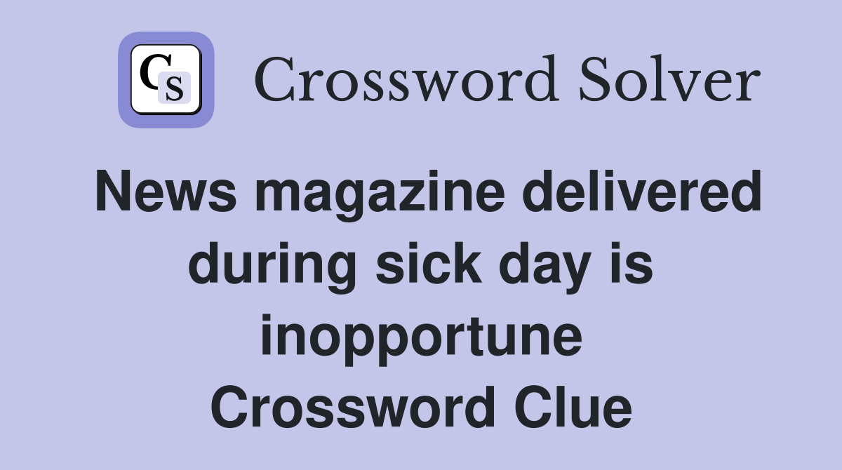 News magazine delivered during sick day is inopportune Crossword Clue