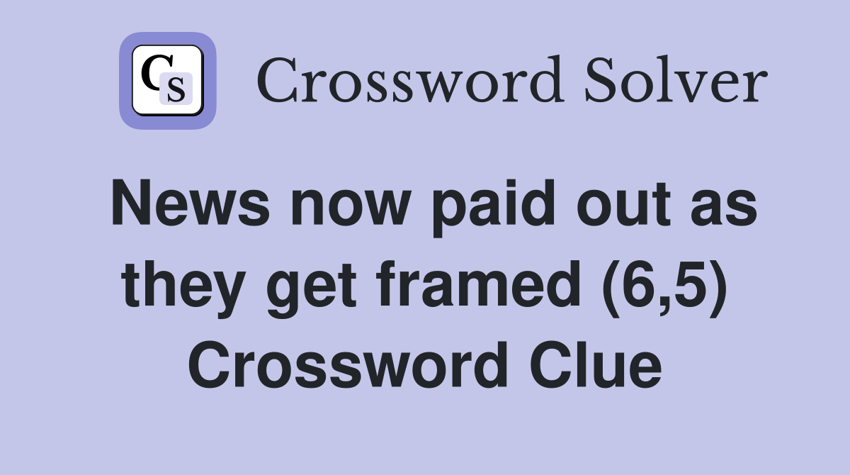 News now paid out as they get framed (6,5) Crossword Clue