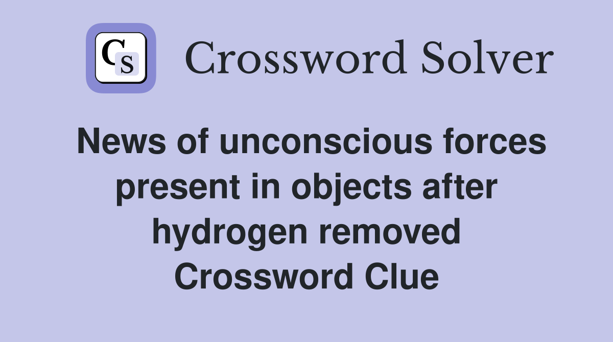 News of unconscious forces present in objects after hydrogen removed Crossword Clue