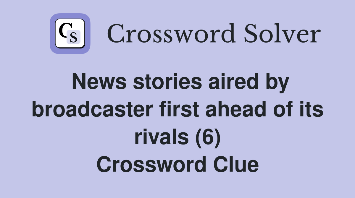 News stories aired by broadcaster first ahead of its rivals (6) Crossword Clue
