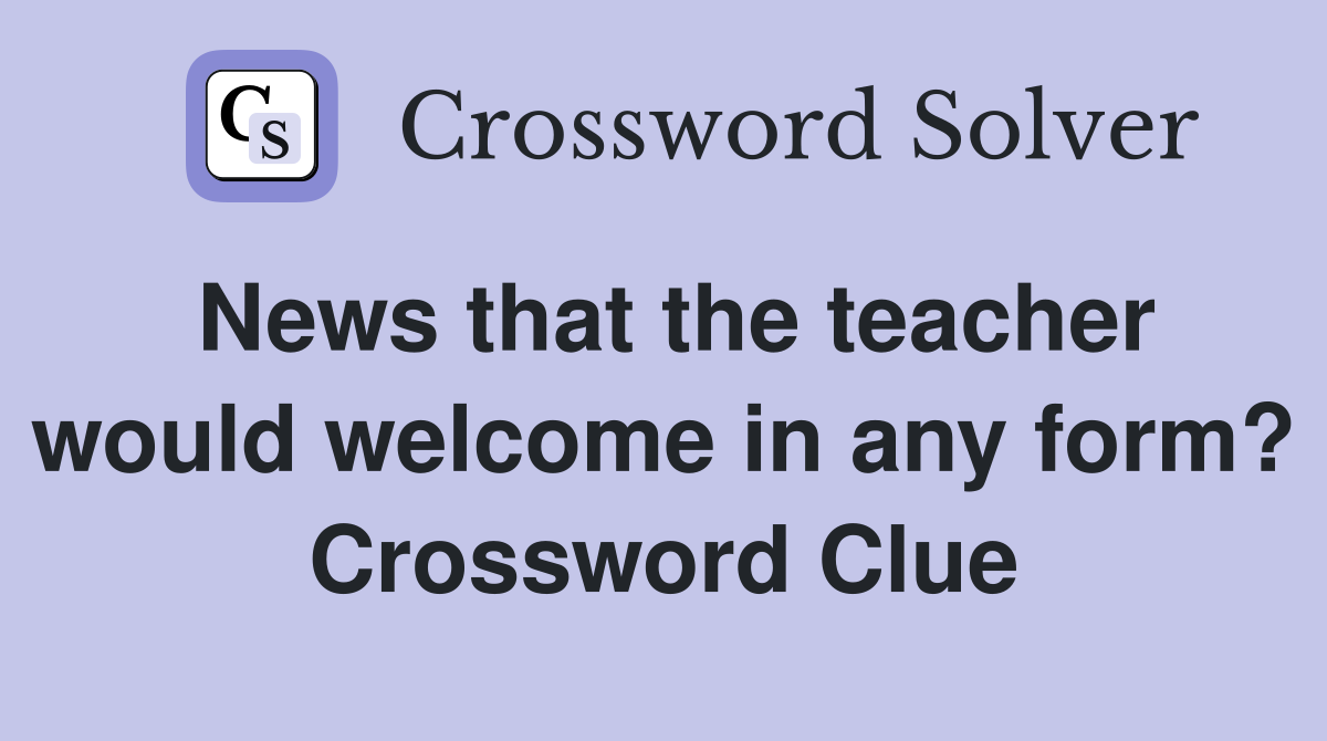 News that the teacher would welcome in any form? Crossword Clue