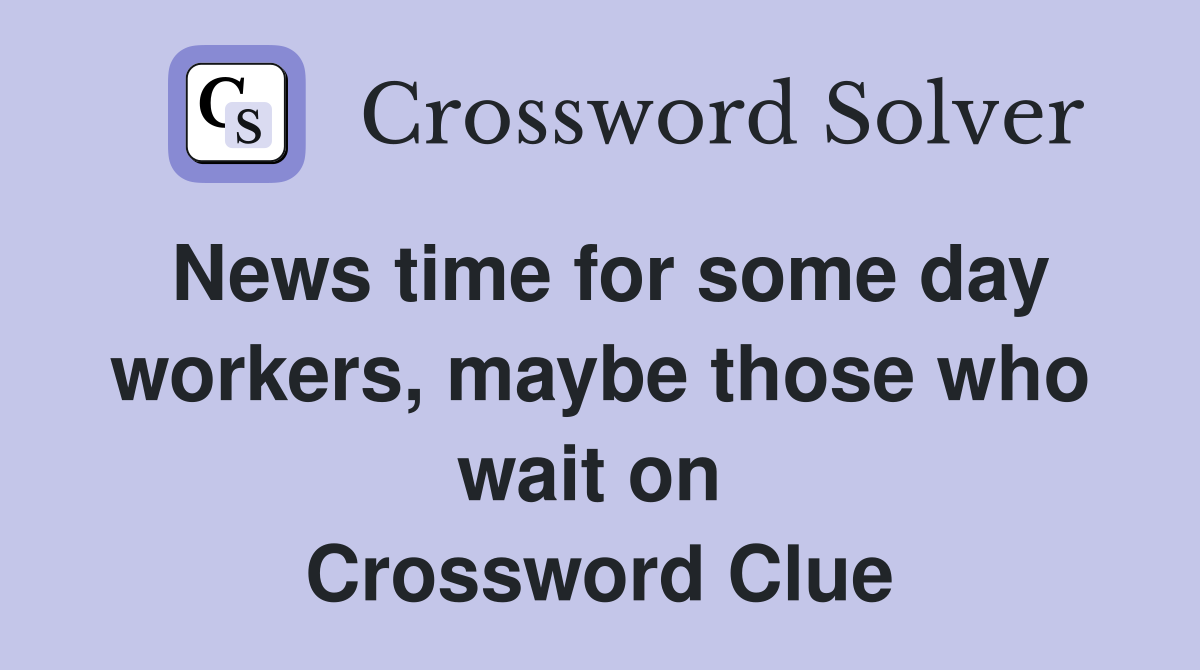 News time for some day workers, maybe those who wait on  Crossword Clue