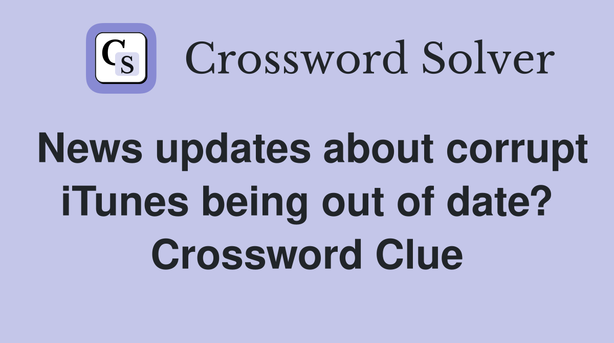 News updates about corrupt iTunes being out of date? Crossword Clue