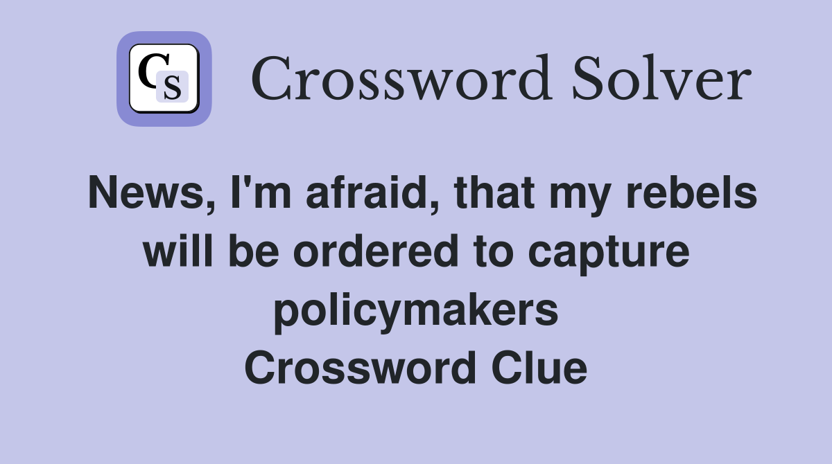 News, I'm afraid, that my rebels will be ordered to capture policymakers Crossword Clue
