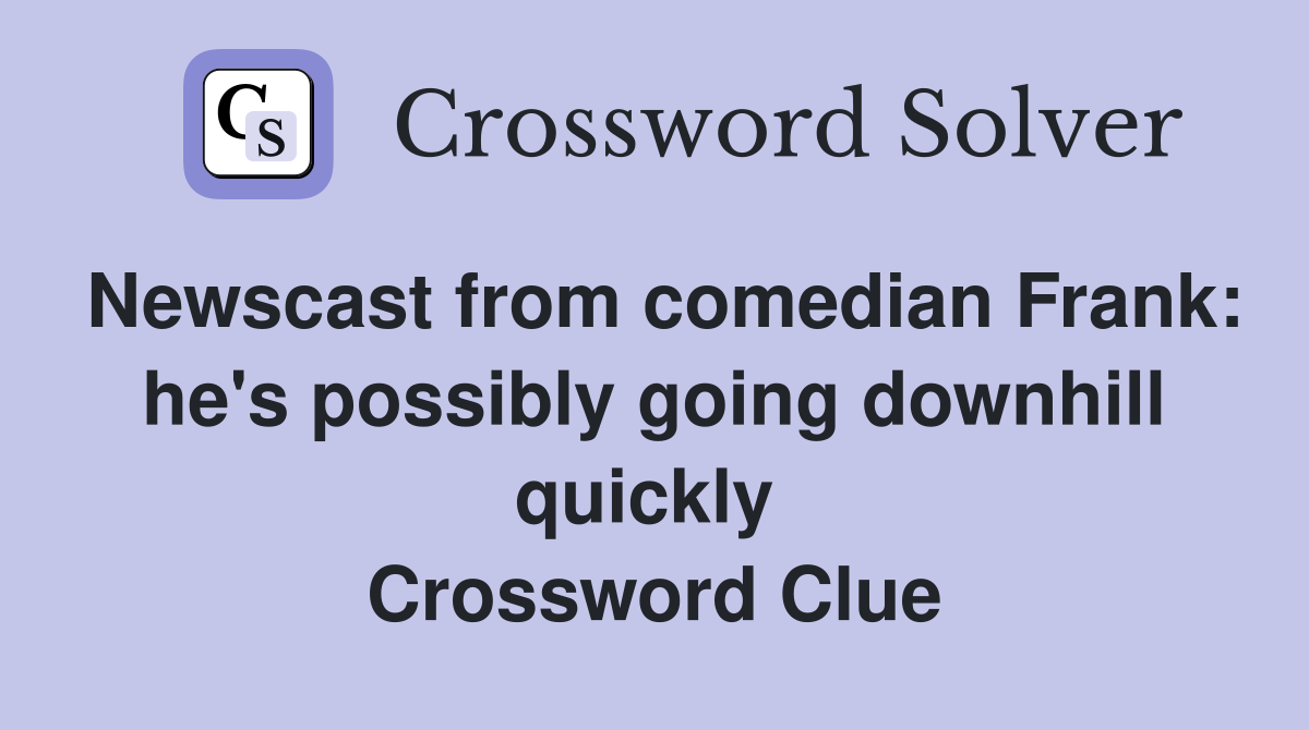 Newscast from comedian Frank: he's possibly going downhill quickly  Crossword Clue