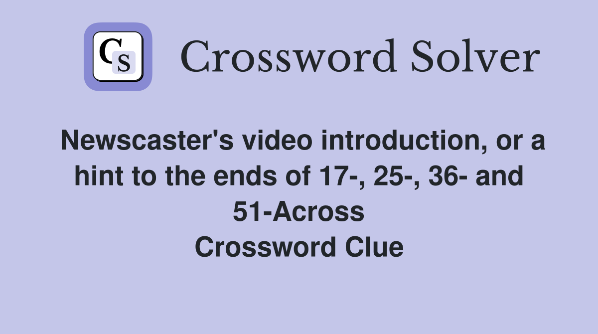 Newscaster's video introduction, or a hint to the ends of 17-, 25-, 36- and 51-Across Crossword Clue