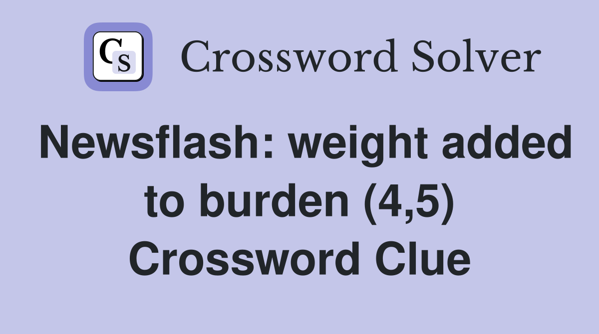 Newsflash: weight added to burden (4,5) Crossword Clue
