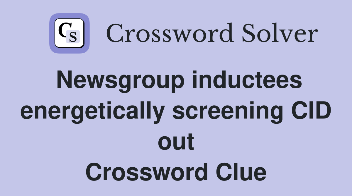 Newsgroup inductees energetically screening CID out Crossword Clue