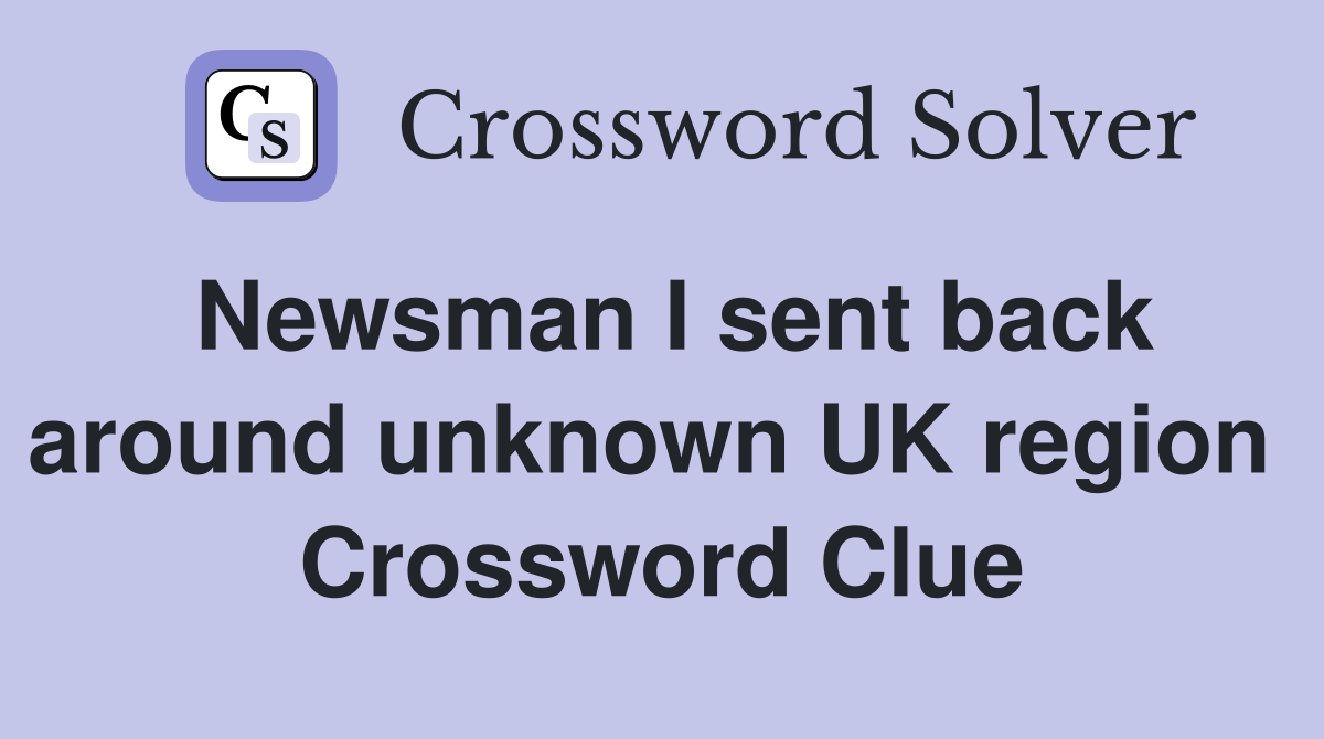 Newsman I sent back around unknown UK region  Crossword Clue