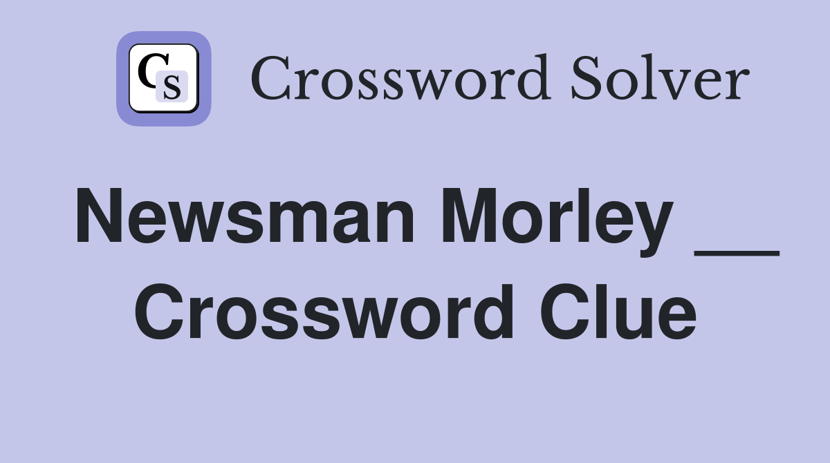 Newsman Morley __ Crossword Clue