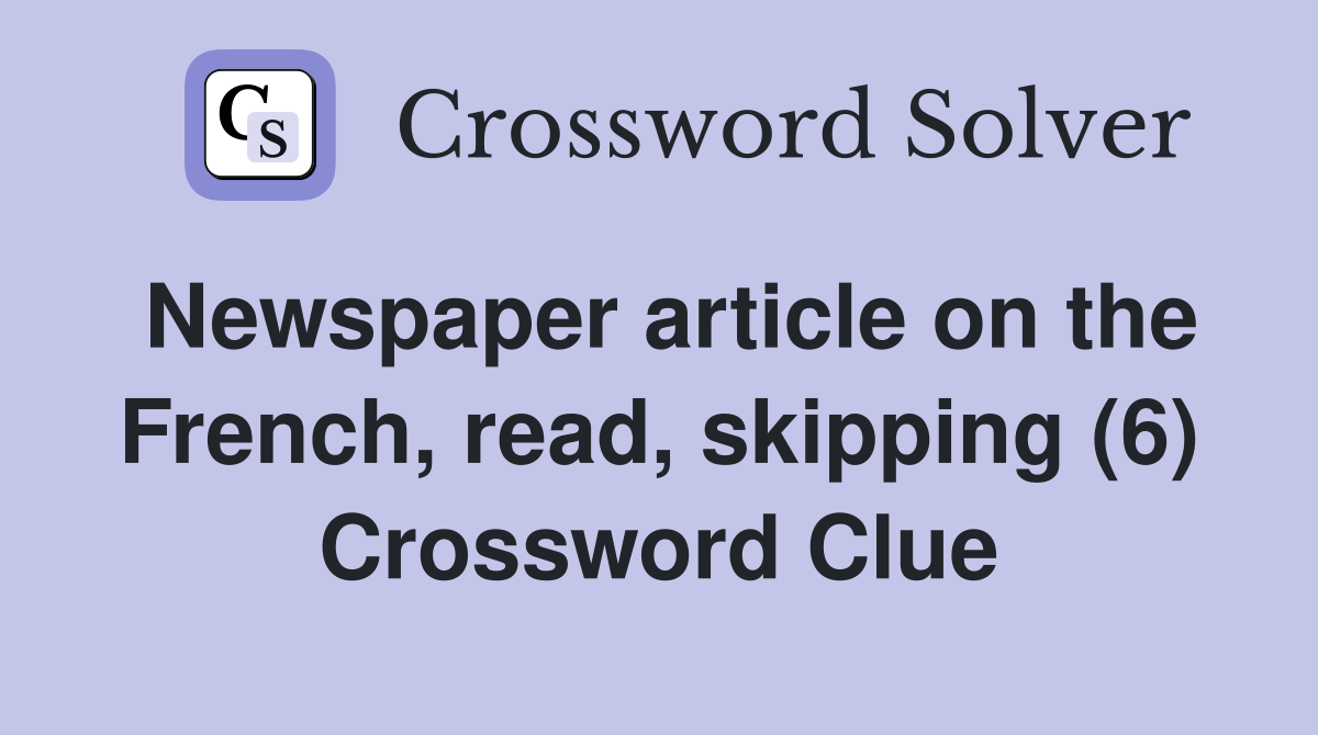 Newspaper article on the French, read, skipping (6) Crossword Clue
