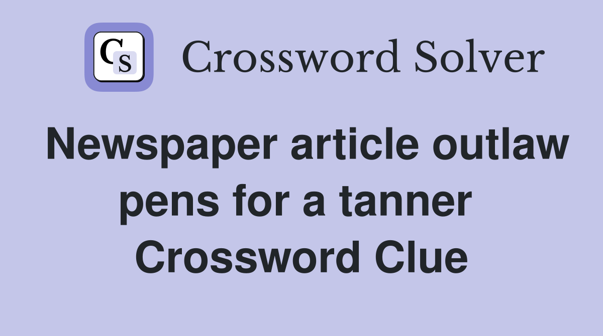 Newspaper article outlaw pens for a tanner  Crossword Clue