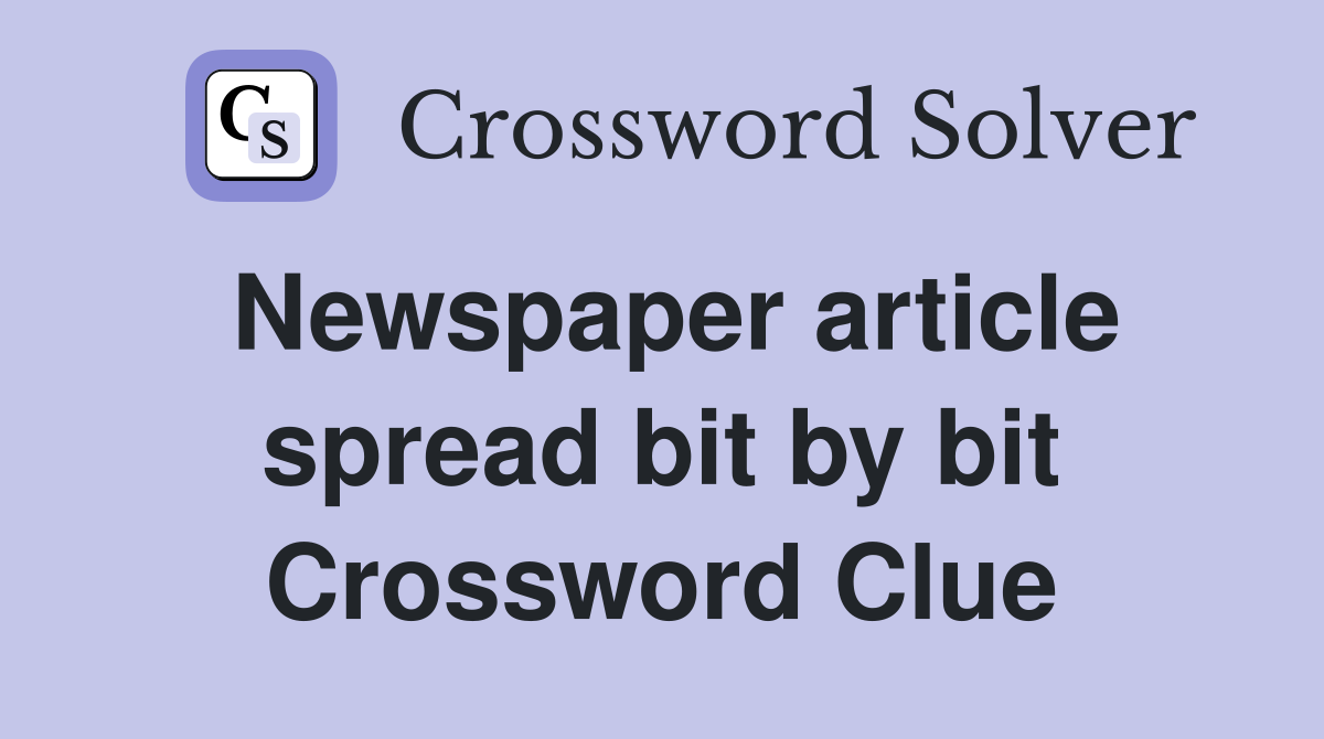 Newspaper article spread bit by bit Crossword Clue