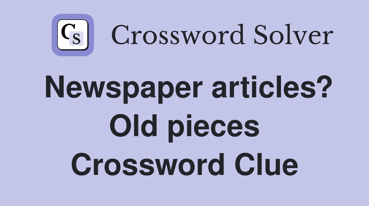 Newspaper articles? Old pieces Crossword Clue