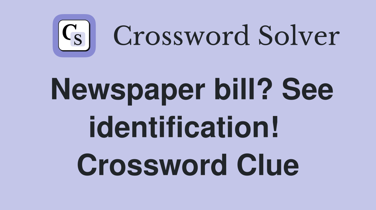 Newspaper bill? See identification!  Crossword Clue