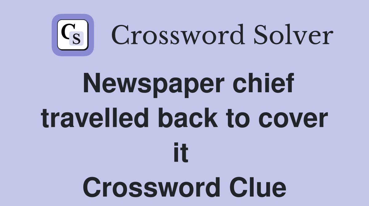 Newspaper chief travelled back to cover it  Crossword Clue