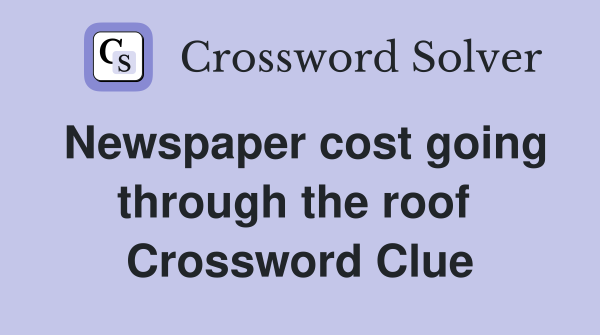 Newspaper cost going through the roof  Crossword Clue