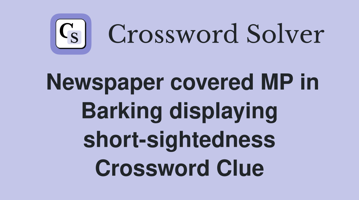 Newspaper covered MP in Barking displaying short-sightedness Crossword Clue