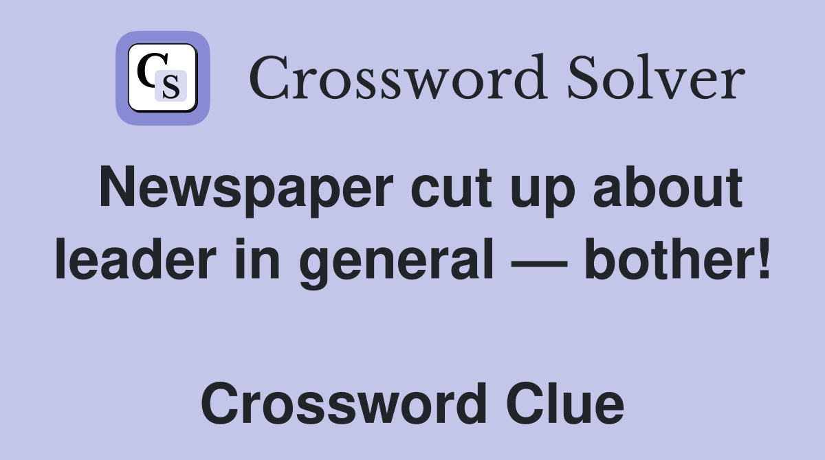 Newspaper cut up about leader in general — bother!  Crossword Clue