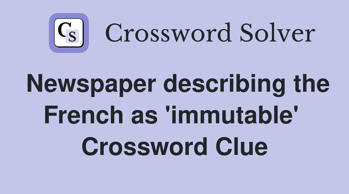 Newspaper describing the French as 'immutable'  Crossword Clue