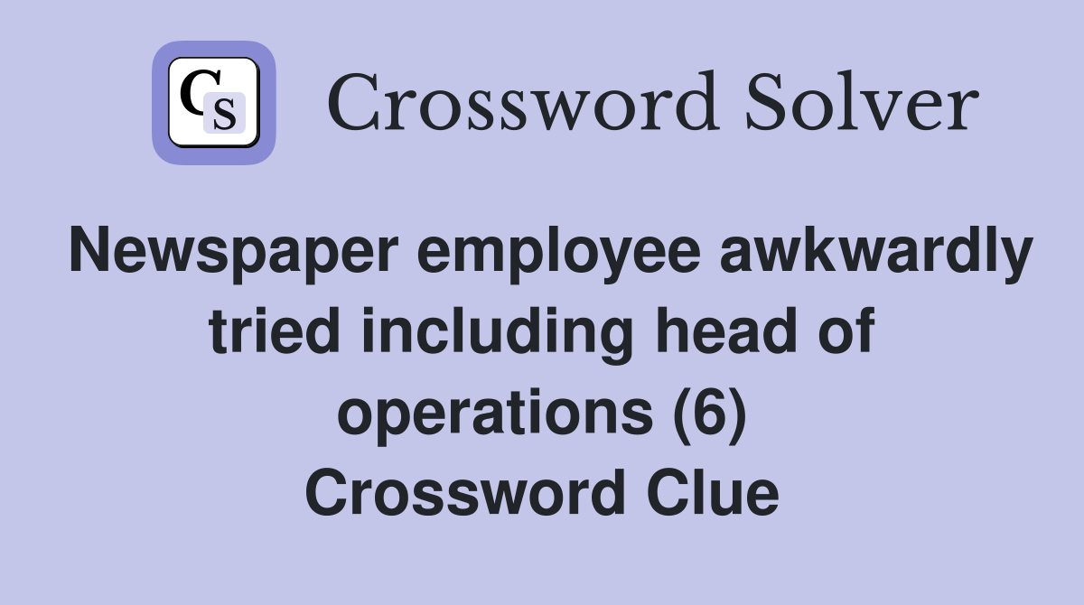 Newspaper employee awkwardly tried including head of operations (6) Crossword Clue