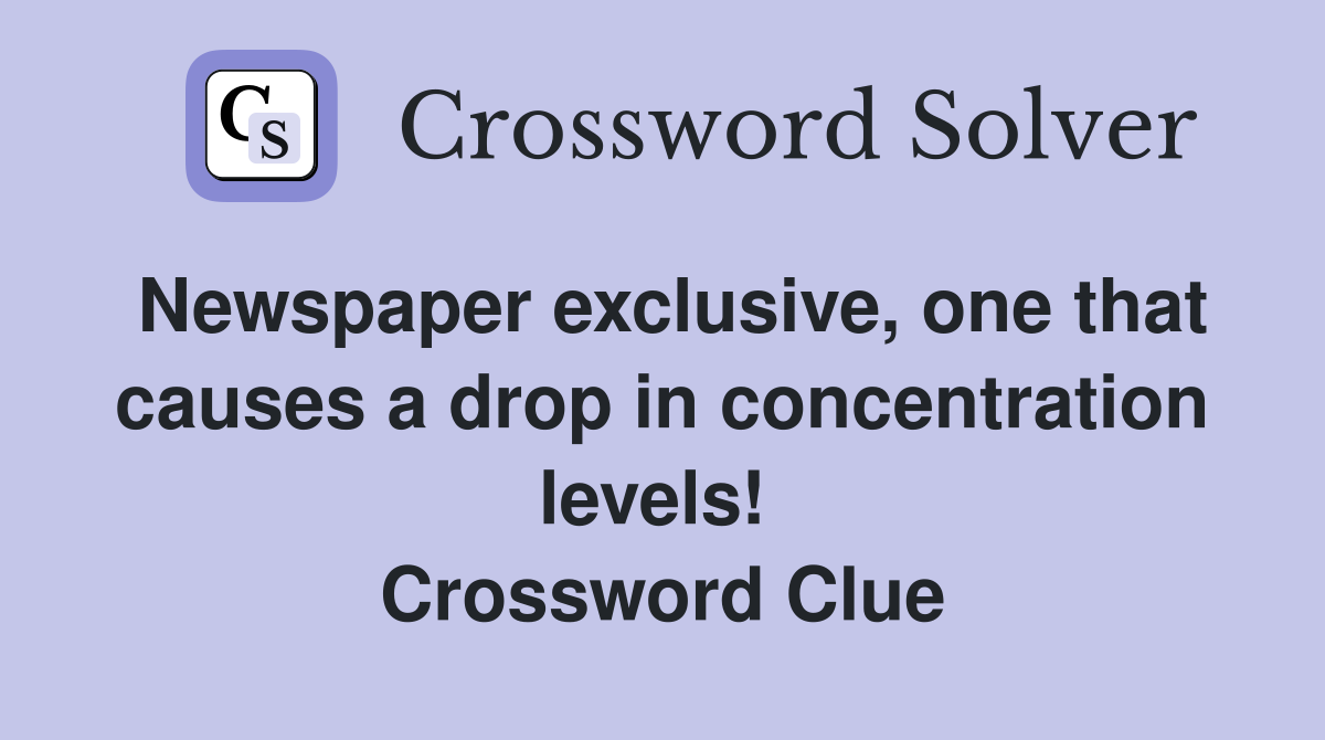 Newspaper exclusive, one that causes a drop in concentration levels!  Crossword Clue