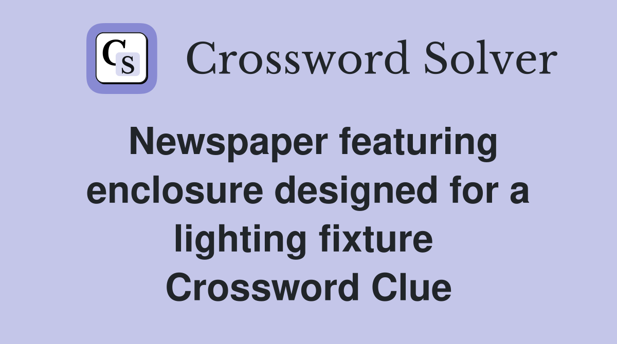 Newspaper featuring enclosure designed for a lighting fixture  Crossword Clue