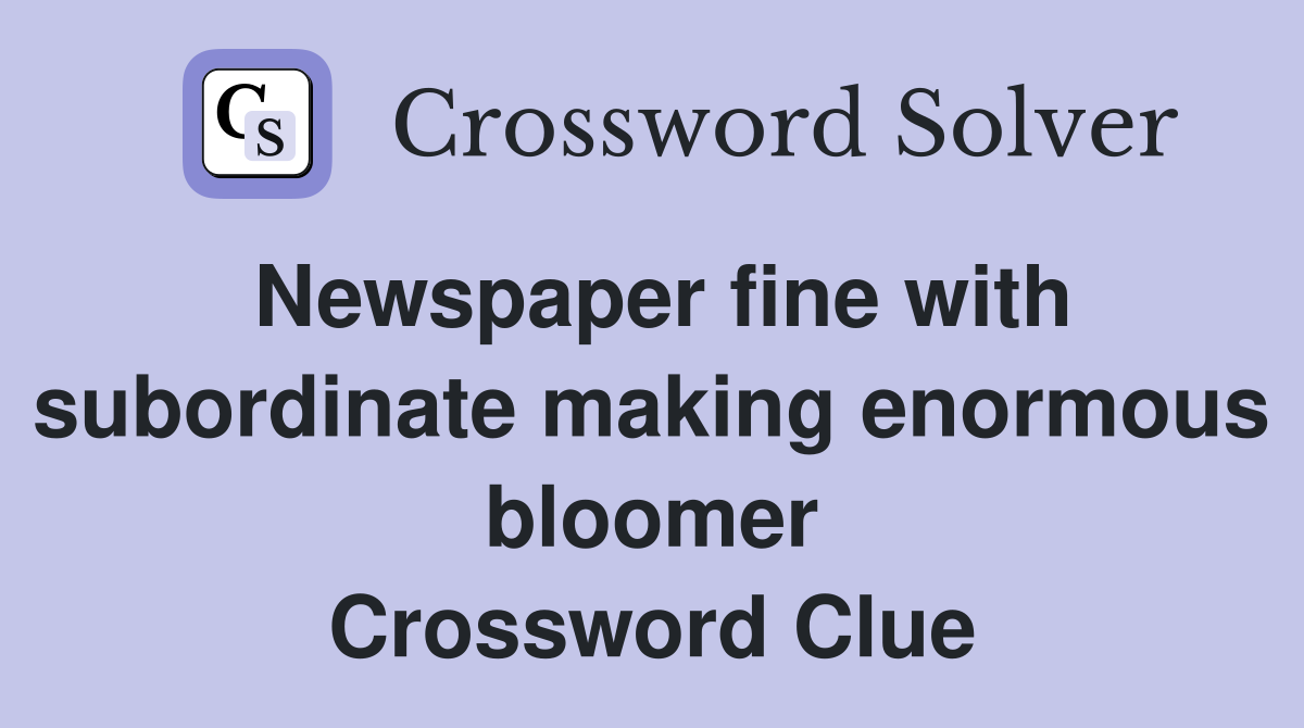 Newspaper fine with subordinate making enormous bloomer Crossword Clue
