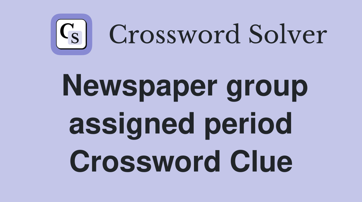 Newspaper group assigned period Crossword Clue