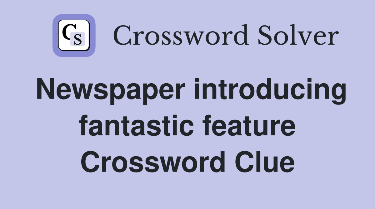 Newspaper introducing fantastic feature Crossword Clue