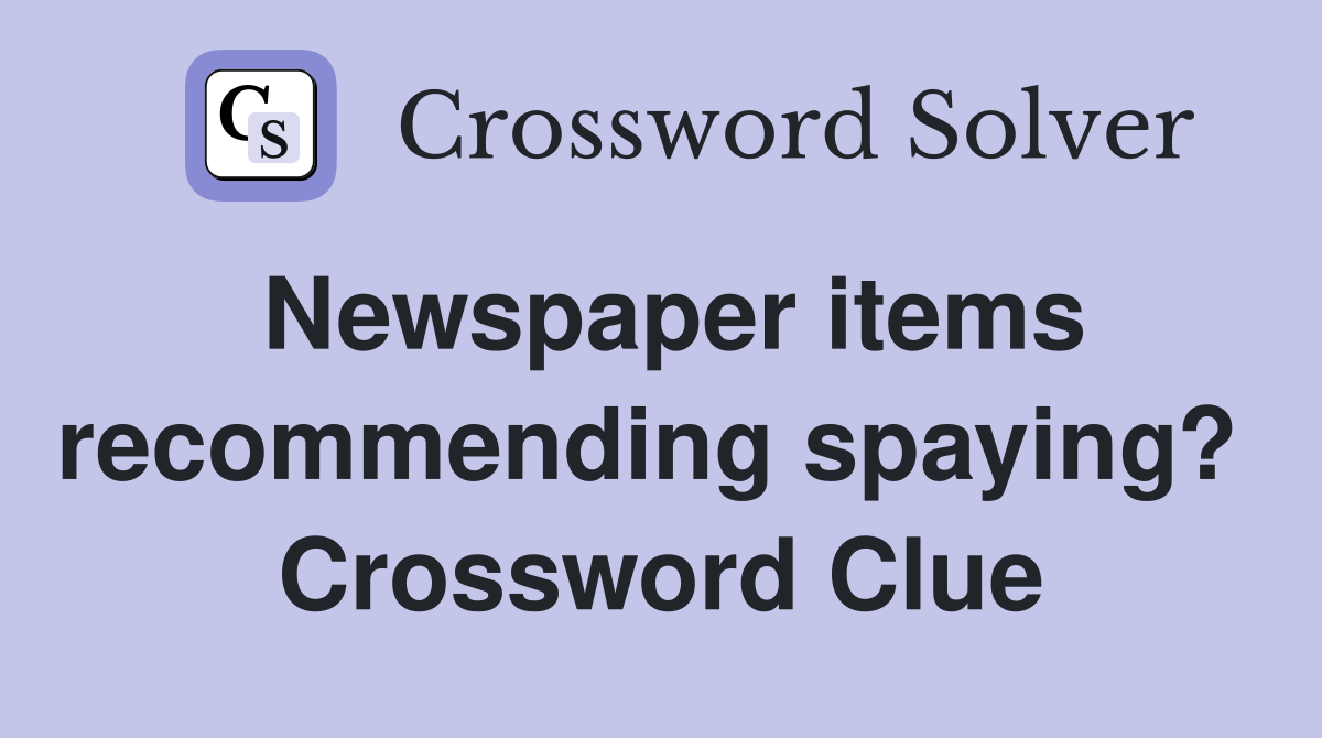 Newspaper items recommending spaying?  Crossword Clue