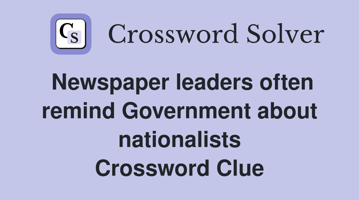 Newspaper leaders often remind Government about nationalists Crossword Clue