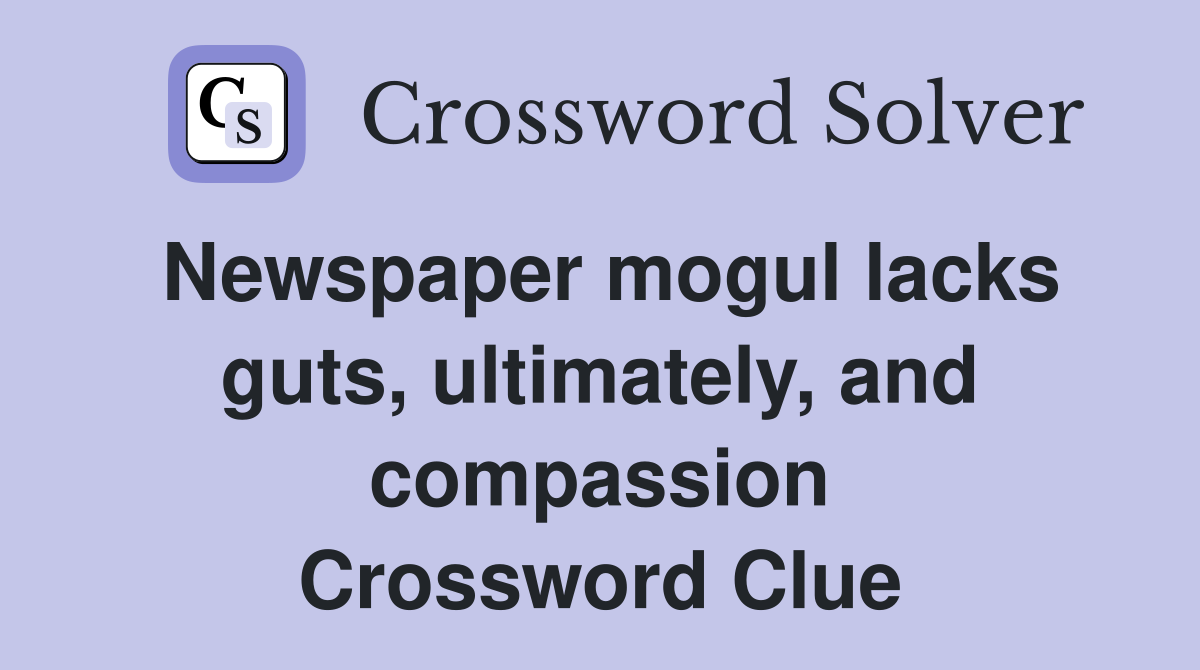 Newspaper mogul lacks guts, ultimately, and compassion Crossword Clue