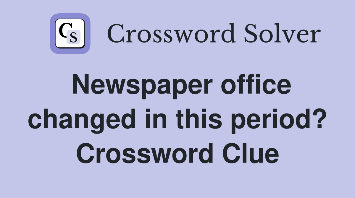 Newspaper office changed in this period? Crossword Clue
