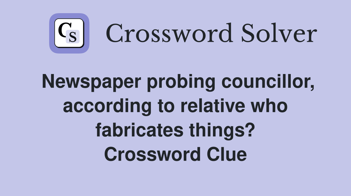 Newspaper probing councillor, according to relative who fabricates things? Crossword Clue