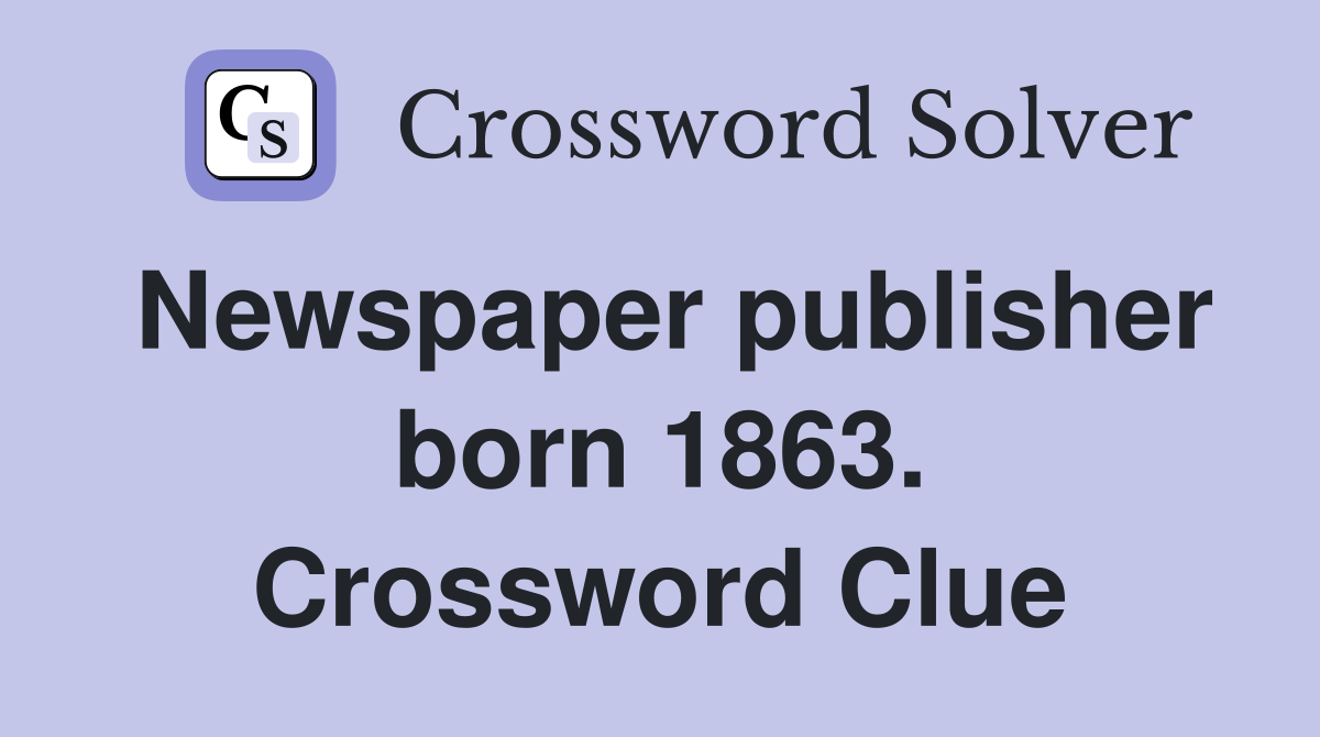 Newspaper publisher born 1863. Crossword Clue
