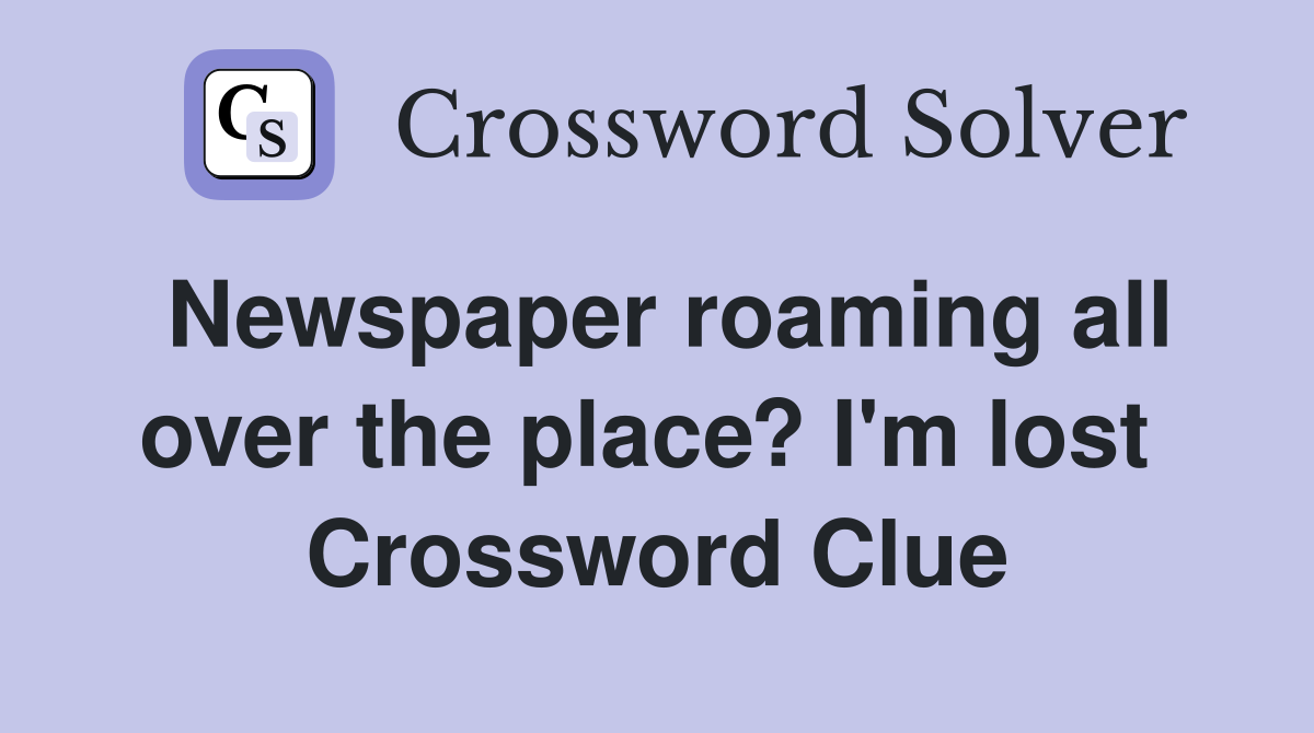 Newspaper roaming all over the place? I'm lost  Crossword Clue